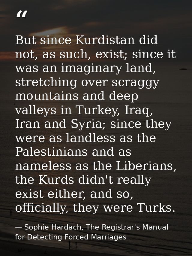 But since Kurdistan did not, as such, exist; since it was an imaginary land, stretching over scraggy mountains and deep  — Sophie Hardach, The Registrar's Manual for Detecting Forced Marriages