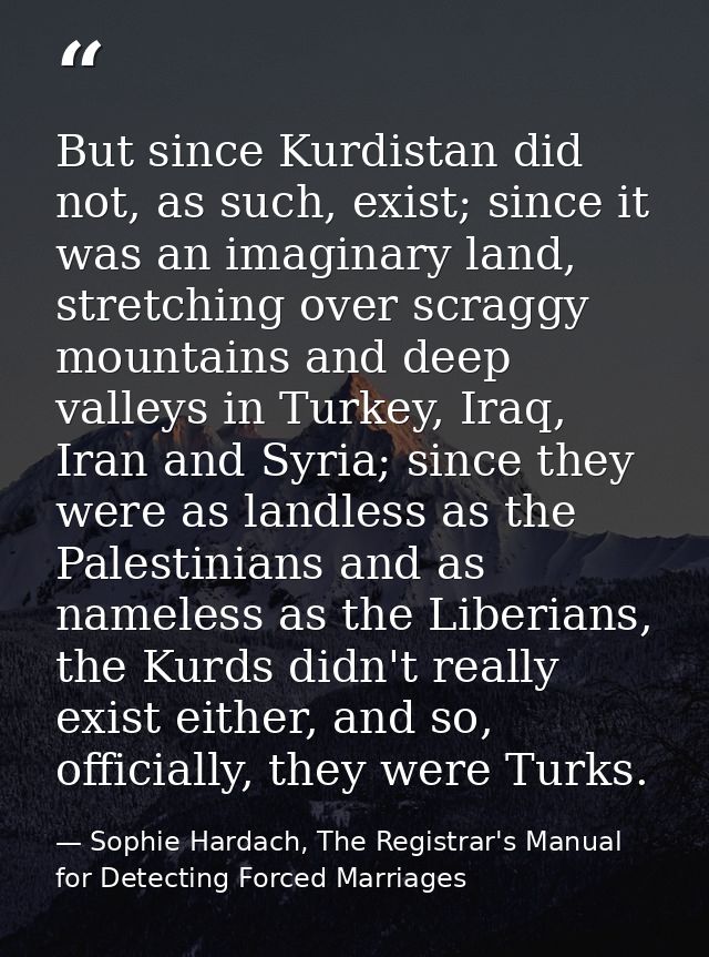 But since Kurdistan did not, as such, exist; since it was an imaginary land, stretching over scraggy mountains and deep  — Sophie Hardach, The Registrar's Manual for Detecting Forced Marriages