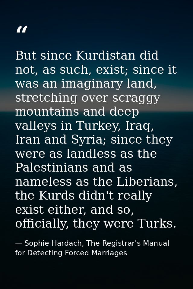 But since Kurdistan did not, as such, exist; since it was an imaginary land, stretching over scraggy mountains and deep  — Sophie Hardach, The Registrar's Manual for Detecting Forced Marriages