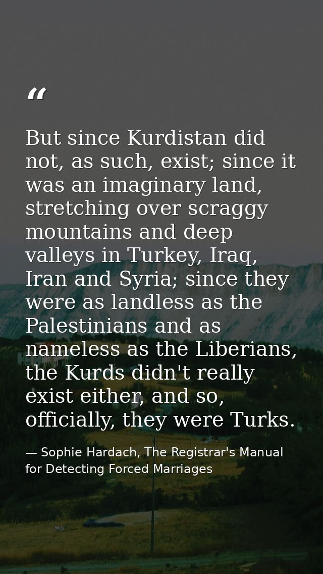 But since Kurdistan did not, as such, exist; since it was an imaginary land, stretching over scraggy mountains and deep  — Sophie Hardach, The Registrar's Manual for Detecting Forced Marriages