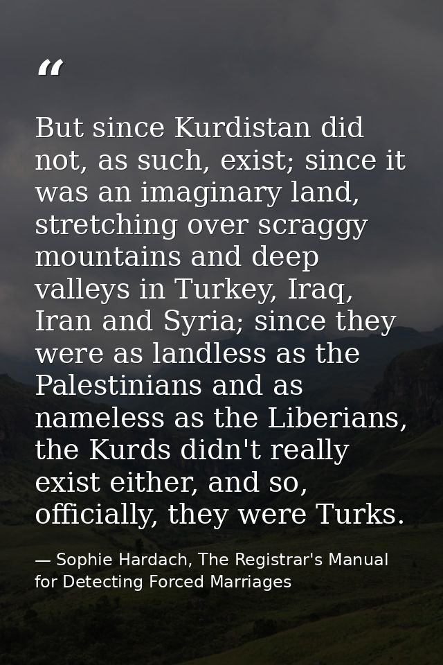 But since Kurdistan did not, as such, exist; since it was an imaginary land, stretching over scraggy mountains and deep  — Sophie Hardach, The Registrar's Manual for Detecting Forced Marriages