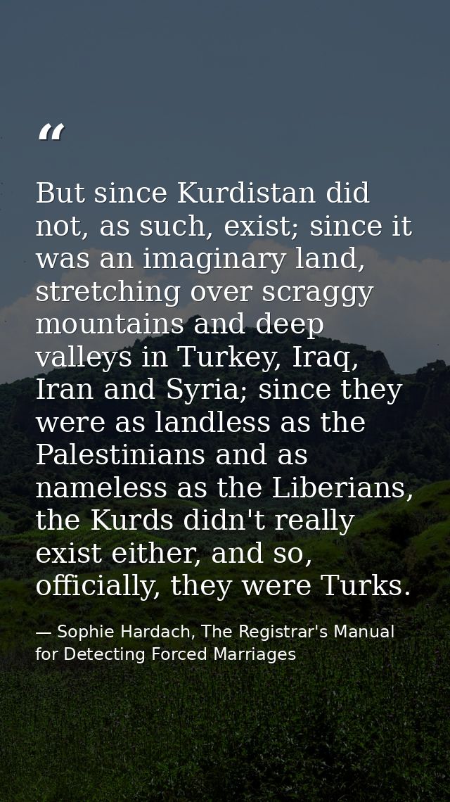 But since Kurdistan did not, as such, exist; since it was an imaginary land, stretching over scraggy mountains and deep  — Sophie Hardach, The Registrar's Manual for Detecting Forced Marriages
