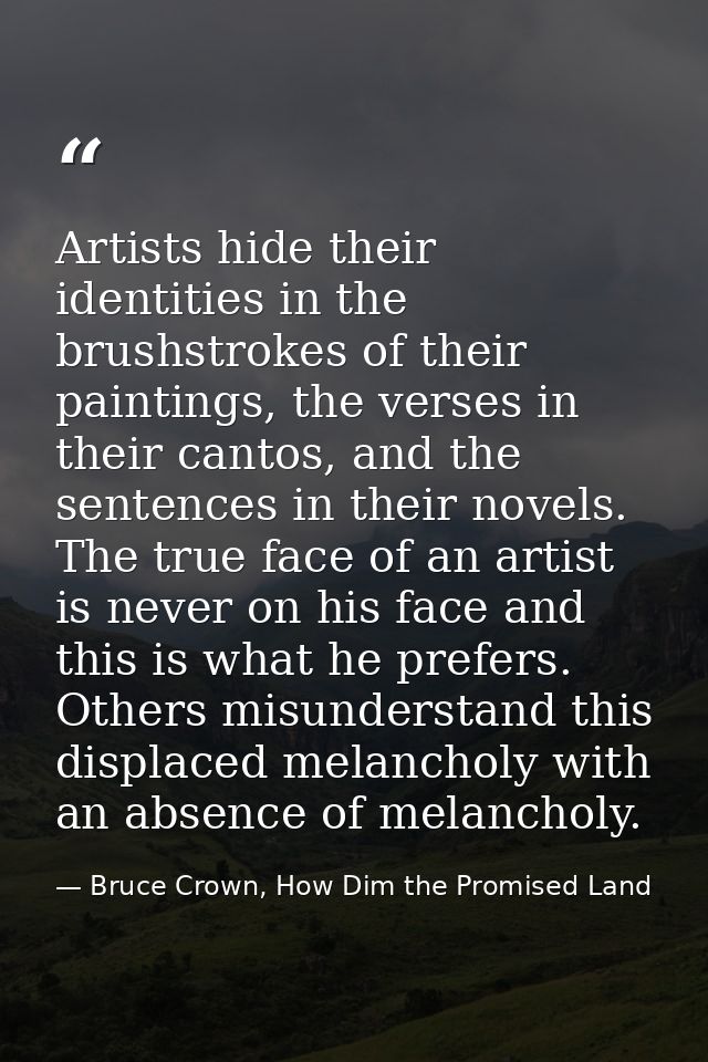 Artists hide their identities in the brushstrokes of their paintings, the verses in their cantos, and the sentences in t — Bruce Crown, How Dim the Promised Land