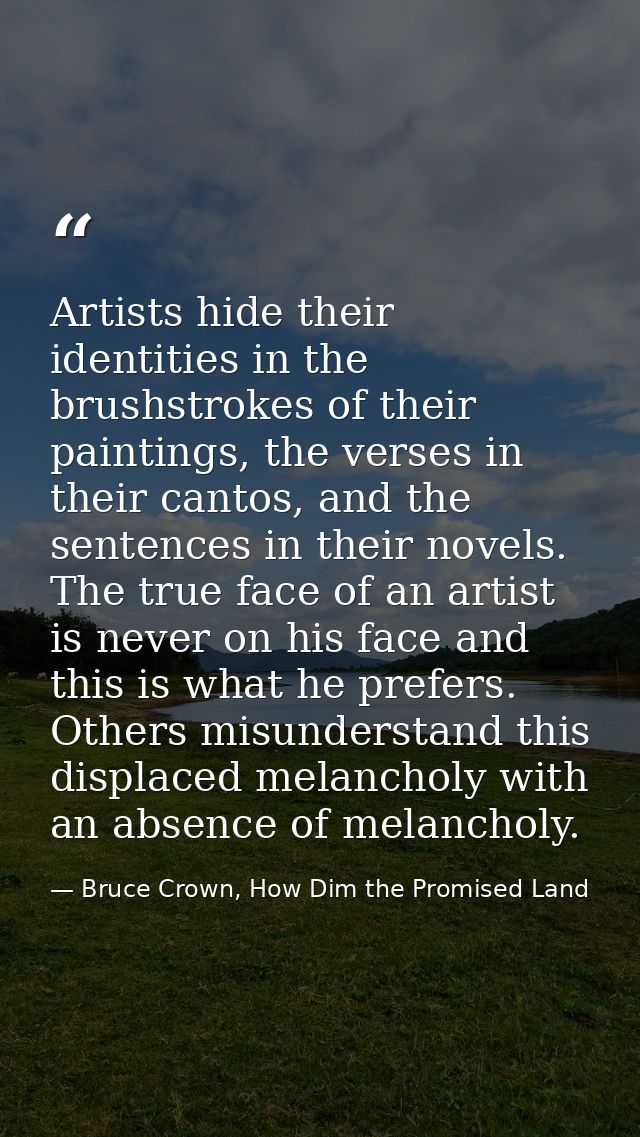 Artists hide their identities in the brushstrokes of their paintings, the verses in their cantos, and the sentences in t — Bruce Crown, How Dim the Promised Land