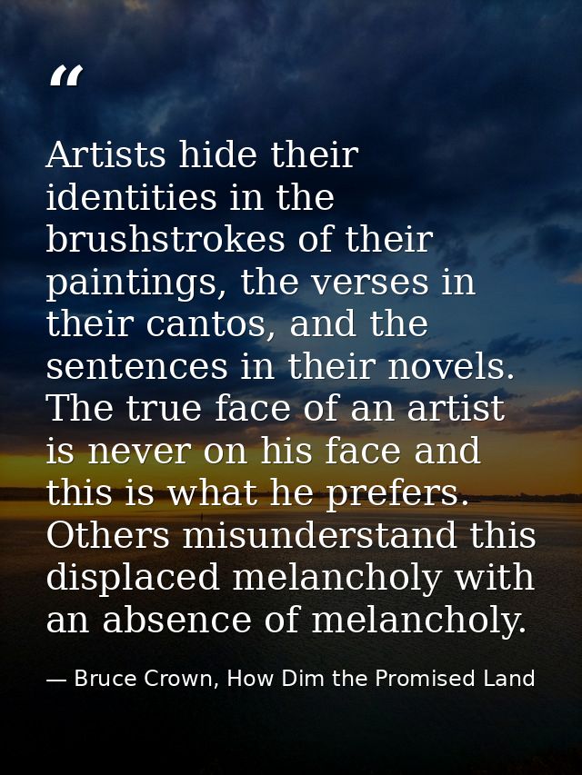 Artists hide their identities in the brushstrokes of their paintings, the verses in their cantos, and the sentences in t — Bruce Crown, How Dim the Promised Land
