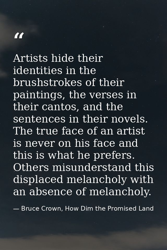 Artists hide their identities in the brushstrokes of their paintings, the verses in their cantos, and the sentences in t — Bruce Crown, How Dim the Promised Land