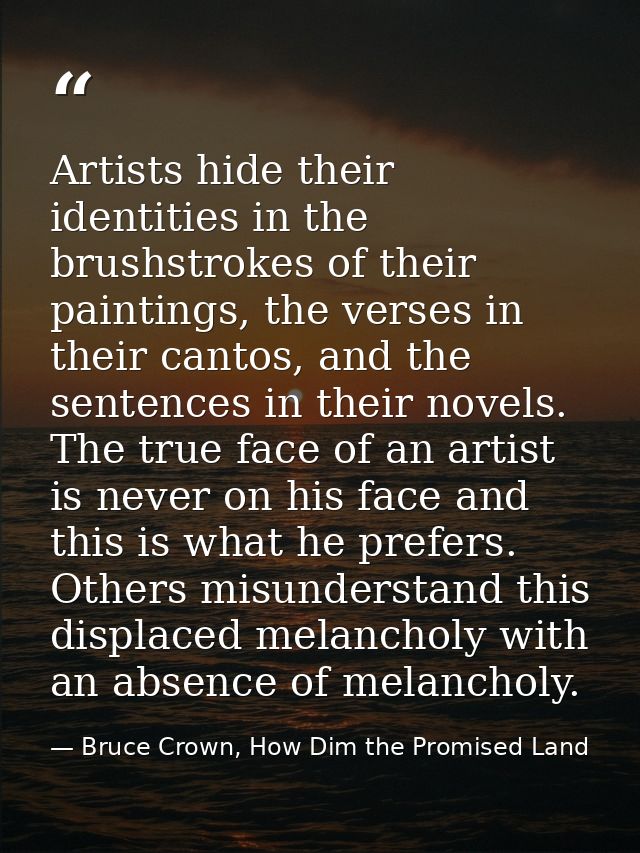 Artists hide their identities in the brushstrokes of their paintings, the verses in their cantos, and the sentences in t — Bruce Crown, How Dim the Promised Land