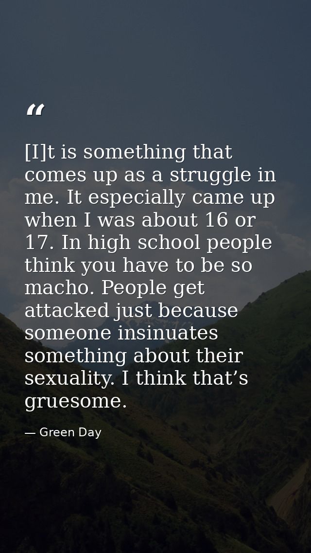 [I]t is something that comes up as a struggle in me. It especially came up when I was about 16 or 17. In high school peo — Green Day
