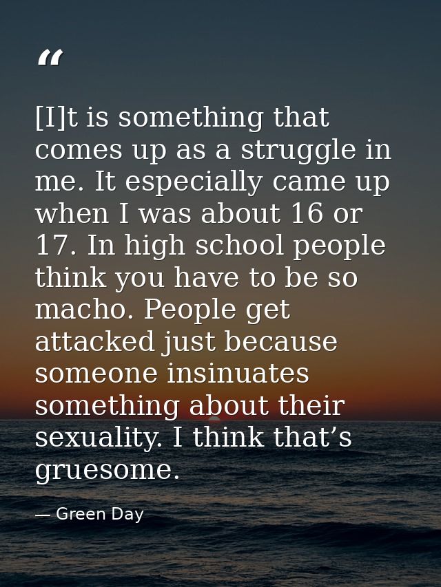 [I]t is something that comes up as a struggle in me. It especially came up when I was about 16 or 17. In high school peo — Green Day