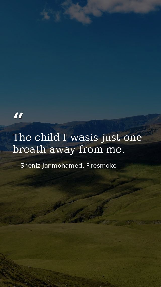 The child I wasis just one breath away from me. — Sheniz Janmohamed, Firesmoke