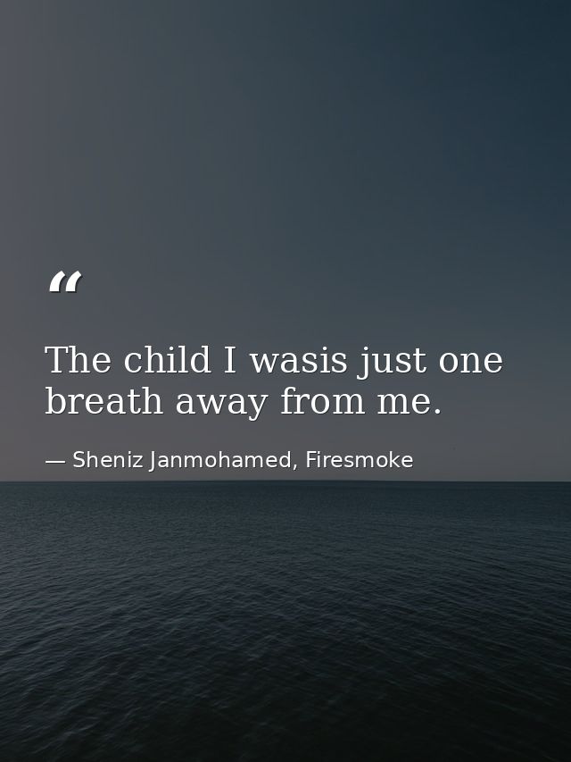 The child I wasis just one breath away from me. — Sheniz Janmohamed, Firesmoke