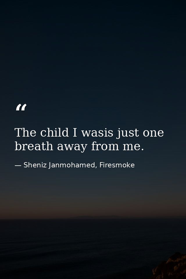 The child I wasis just one breath away from me. — Sheniz Janmohamed, Firesmoke