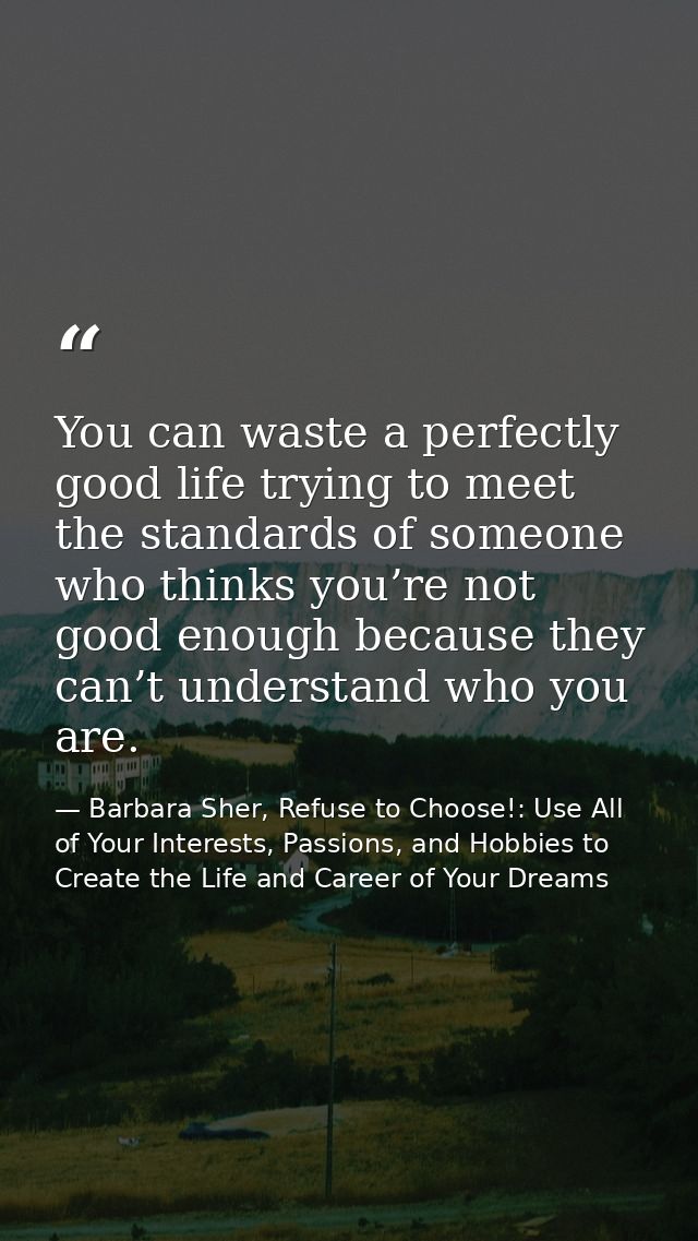 You can waste a perfectly good life trying to meet the standards of someone who thinks you’re not good enough because th — Barbara Sher, Refuse to Choose!: Use All of Your Interests, Passions, and Hobbies to Create the Life and Career of Your Dreams