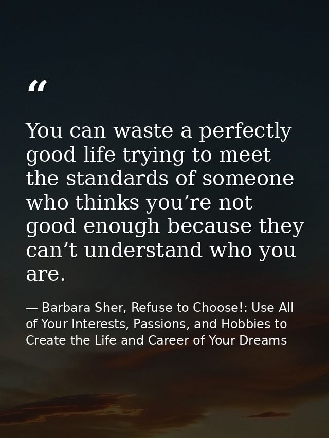 You can waste a perfectly good life trying to meet the standards of someone who thinks you’re not good enough because th — Barbara Sher, Refuse to Choose!: Use All of Your Interests, Passions, and Hobbies to Create the Life and Career of Your Dreams