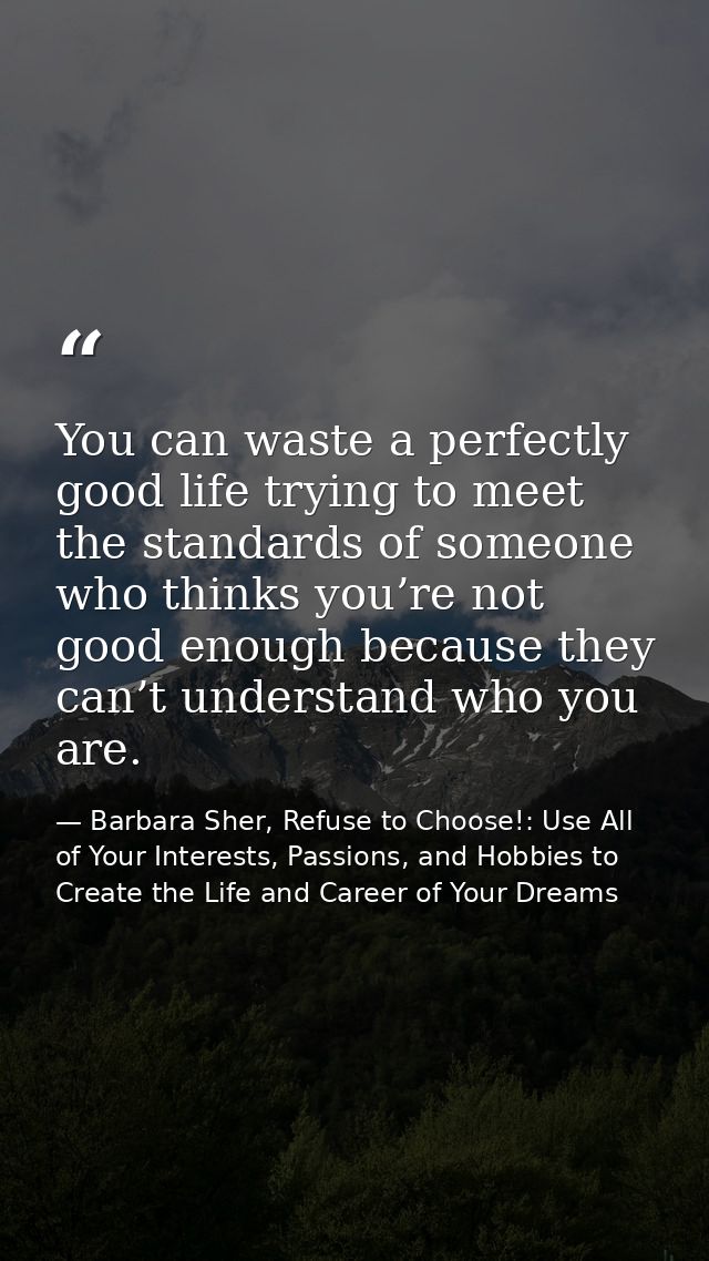 You can waste a perfectly good life trying to meet the standards of someone who thinks you’re not good enough because th — Barbara Sher, Refuse to Choose!: Use All of Your Interests, Passions, and Hobbies to Create the Life and Career of Your Dreams