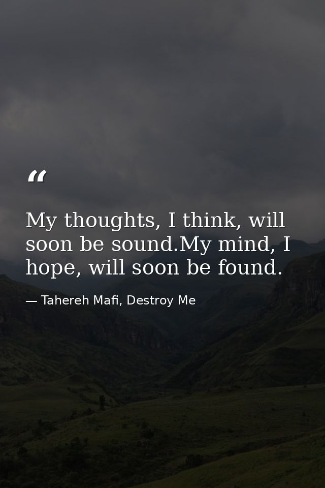 My thoughts, I think, will soon be sound.My mind, I hope, will soon be found. — Tahereh Mafi, Destroy Me