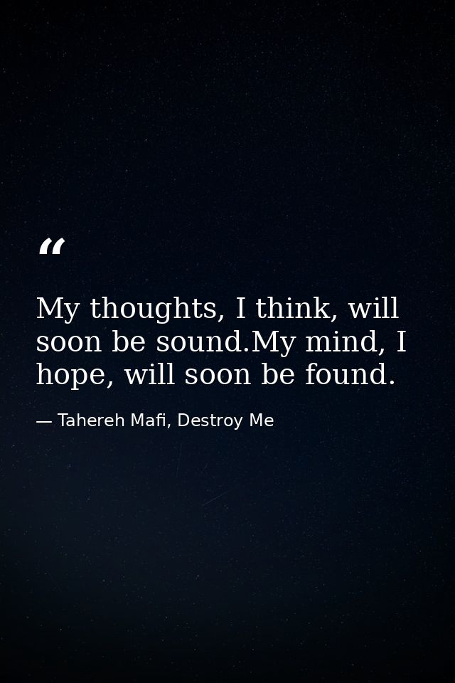 My thoughts, I think, will soon be sound.My mind, I hope, will soon be found. — Tahereh Mafi, Destroy Me