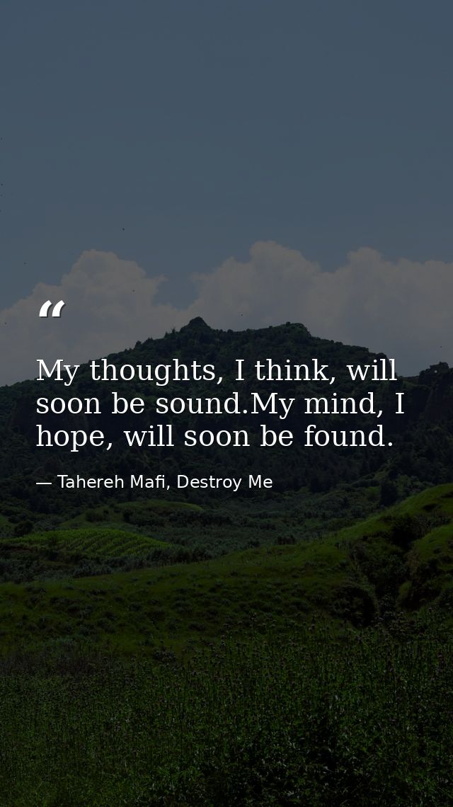 My thoughts, I think, will soon be sound.My mind, I hope, will soon be found. — Tahereh Mafi, Destroy Me