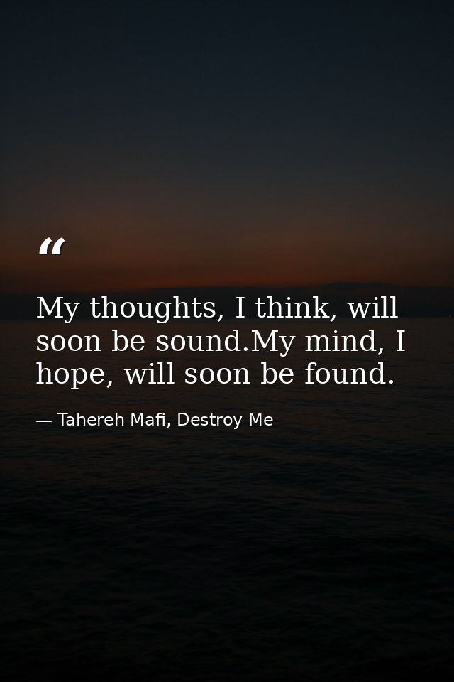 My thoughts, I think, will soon be sound.My mind, I hope, will soon be found. — Tahereh Mafi, Destroy Me