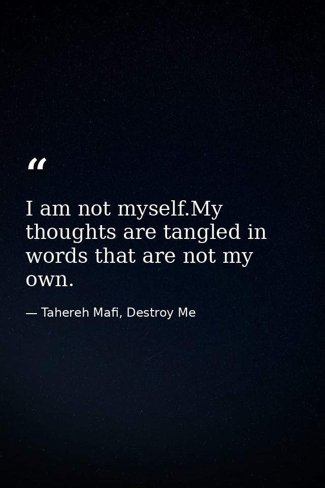 I am not myself.My thoughts are tangled in words that are not my own. — Tahereh Mafi, Destroy Me