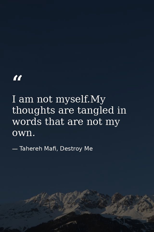 I am not myself.My thoughts are tangled in words that are not my own. — Tahereh Mafi, Destroy Me