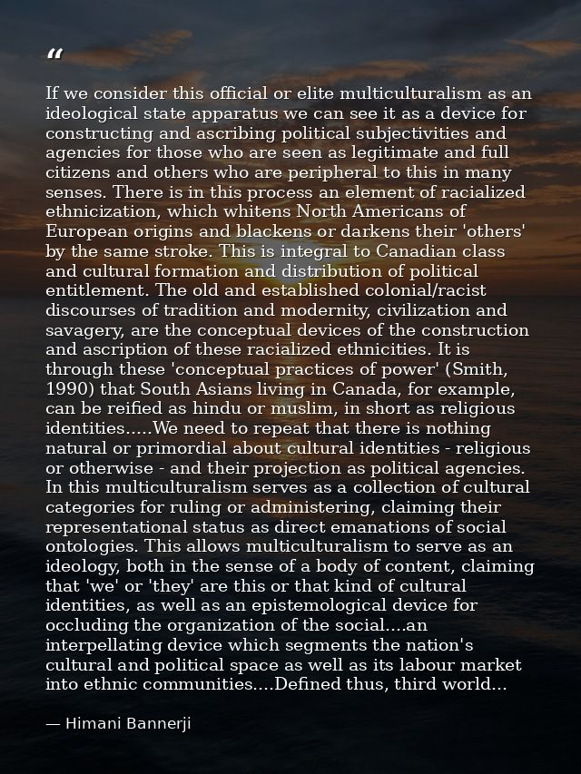 If we consider this official or elite multiculturalism as an ideological state apparatus we can see it as a device for c — Himani Bannerji