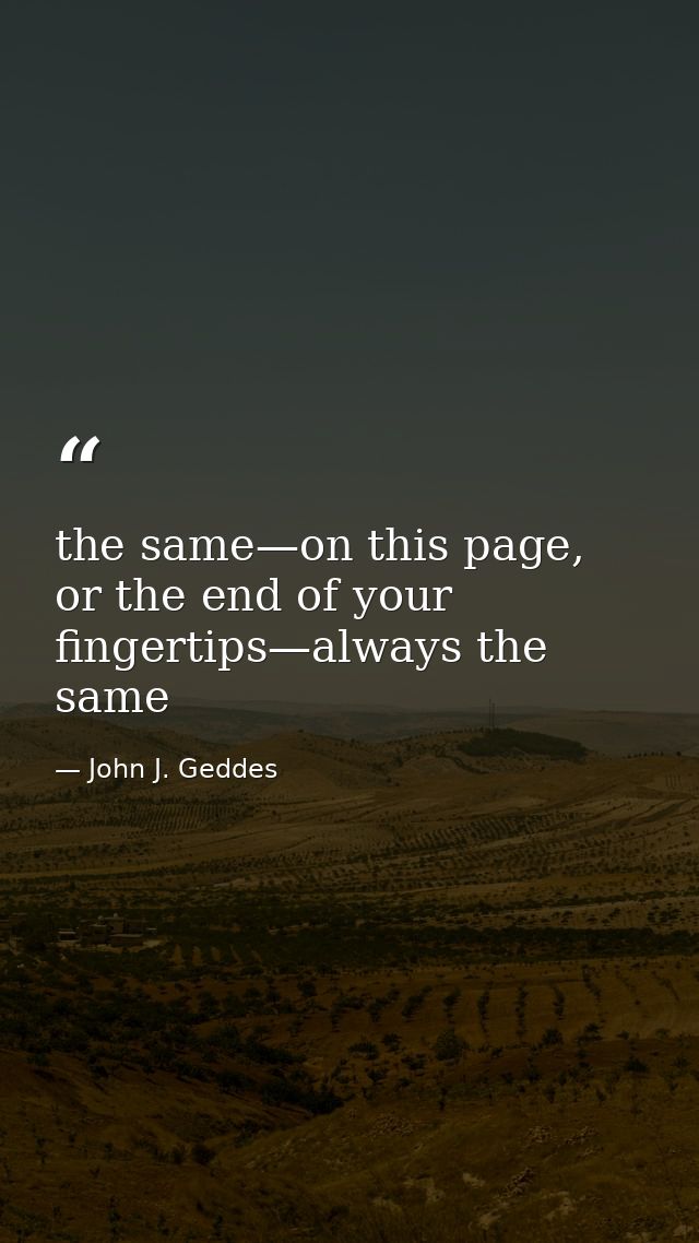 the same—on this page, or the end of your fingertips—always the same — John J. Geddes