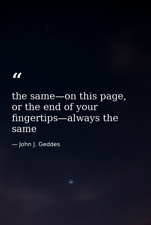 the same—on this page, or the end of your fingertips—always the same — John J. Geddes