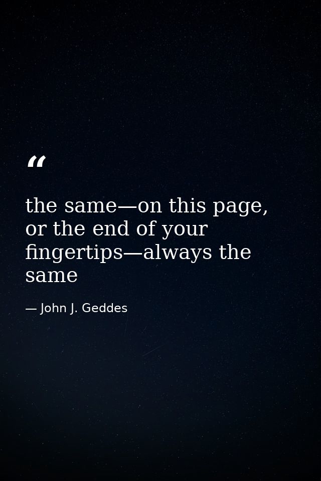 the same—on this page, or the end of your fingertips—always the same — John J. Geddes