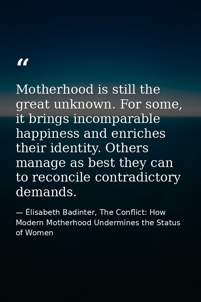 Motherhood is still the great unknown. For some, it brings incomparable happiness and enriches their identity. Others ma — Élisabeth Badinter, The Conflict: How Modern Motherhood Undermines the Status of Women