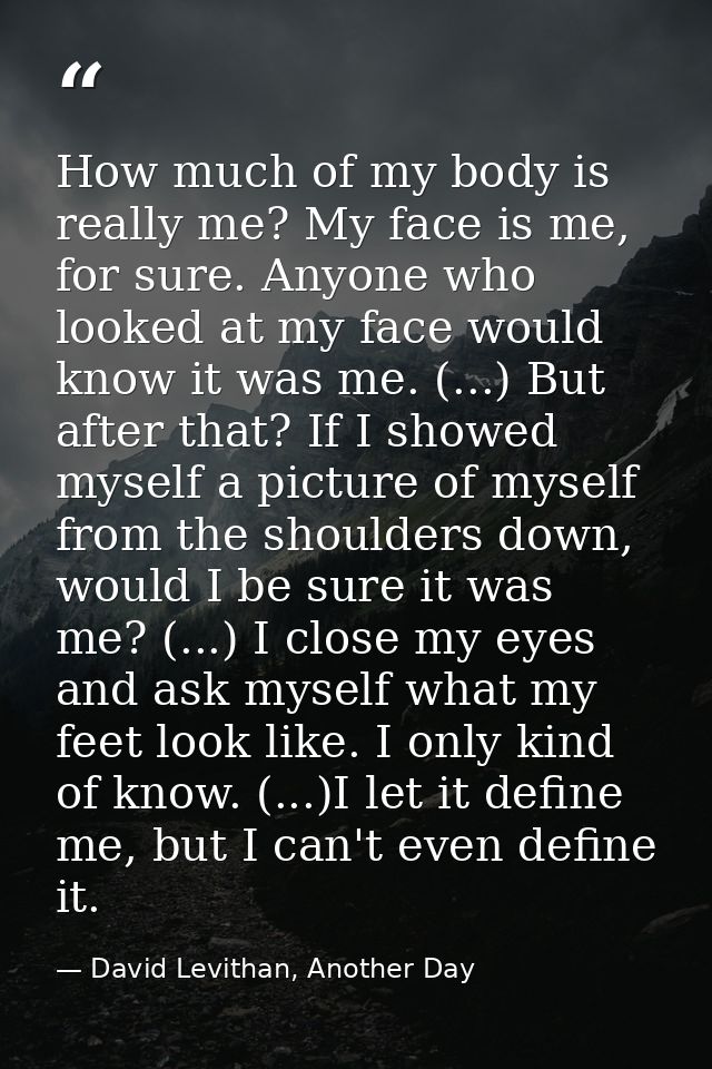 How much of my body is really me? My face is me, for sure. Anyone who looked at my face would know it was me. (...) But  — David Levithan, Another Day