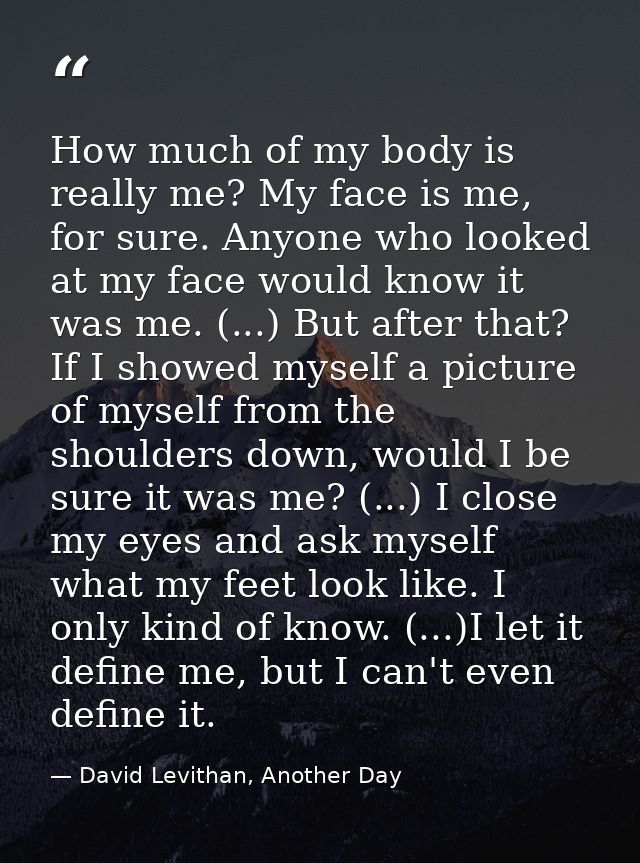 How much of my body is really me? My face is me, for sure. Anyone who looked at my face would know it was me. (...) But  — David Levithan, Another Day