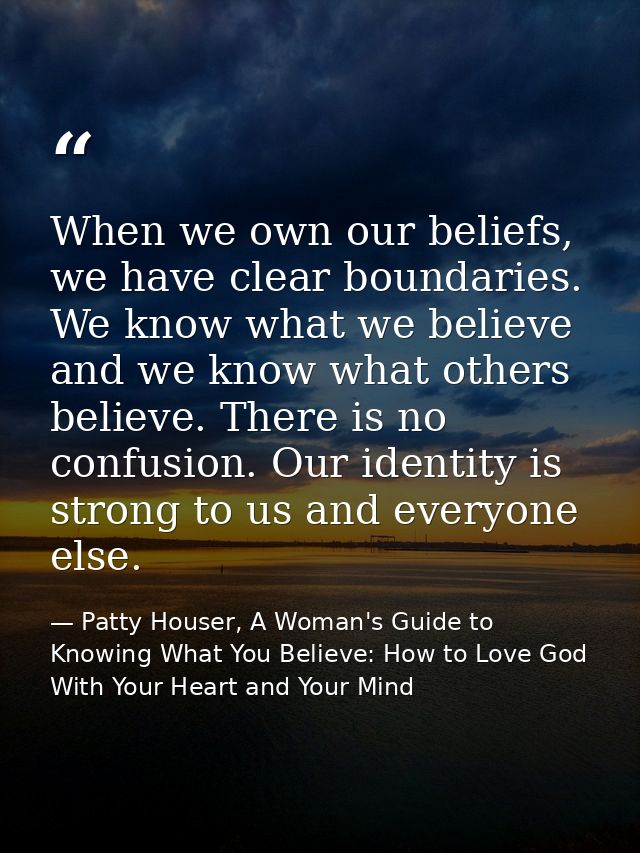 When we own our beliefs, we have clear boundaries. We know what we believe and we know what others believe. There is no  — Patty Houser, A Woman's Guide to Knowing What You Believe: How to Love God With Your Heart and Your Mind