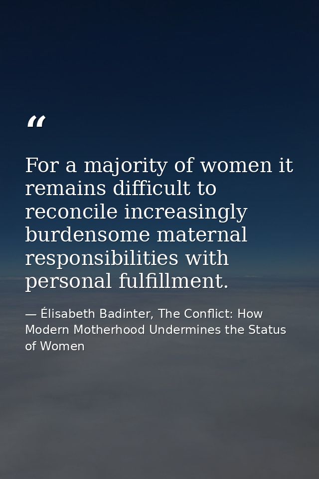 For a majority of women it remains difficult to reconcile increasingly burdensome maternal responsibilities with persona — Élisabeth Badinter, The Conflict: How Modern Motherhood Undermines the Status of Women