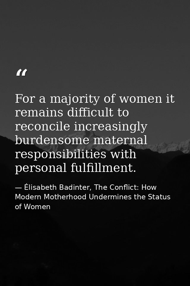 For a majority of women it remains difficult to reconcile increasingly burdensome maternal responsibilities with persona — Élisabeth Badinter, The Conflict: How Modern Motherhood Undermines the Status of Women