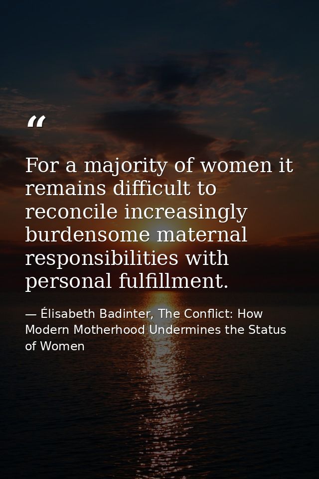 For a majority of women it remains difficult to reconcile increasingly burdensome maternal responsibilities with persona — Élisabeth Badinter, The Conflict: How Modern Motherhood Undermines the Status of Women