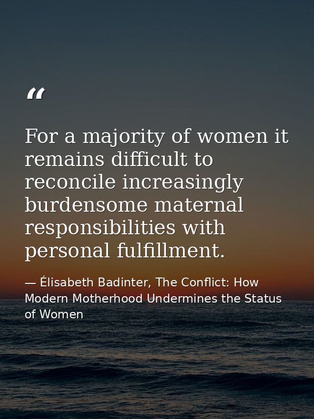 For a majority of women it remains difficult to reconcile increasingly burdensome maternal responsibilities with persona — Élisabeth Badinter, The Conflict: How Modern Motherhood Undermines the Status of Women