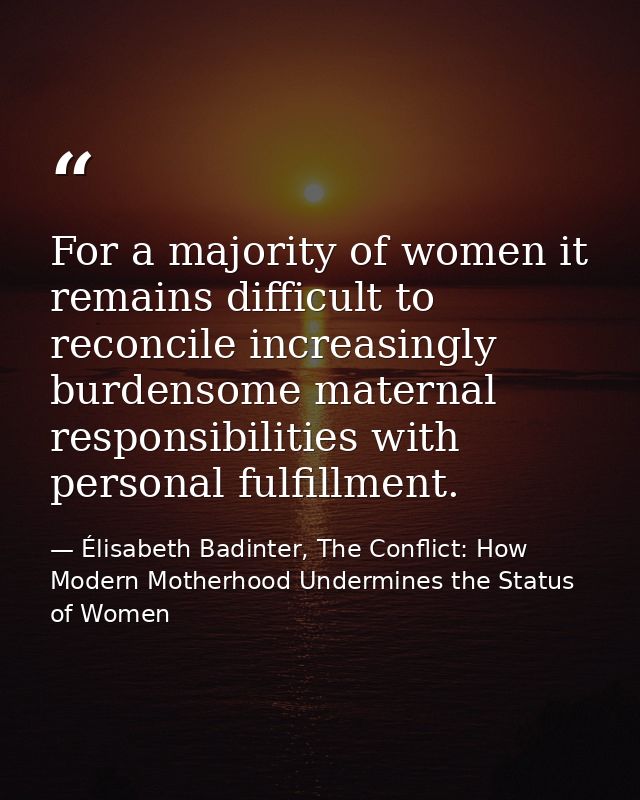 For a majority of women it remains difficult to reconcile increasingly burdensome maternal responsibilities with persona — Élisabeth Badinter, The Conflict: How Modern Motherhood Undermines the Status of Women
