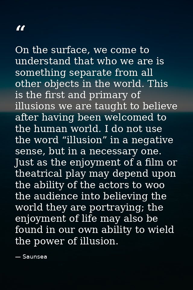 On the surface, we come to understand that who we are is something separate from all other objects in the world. This is — Saunsea