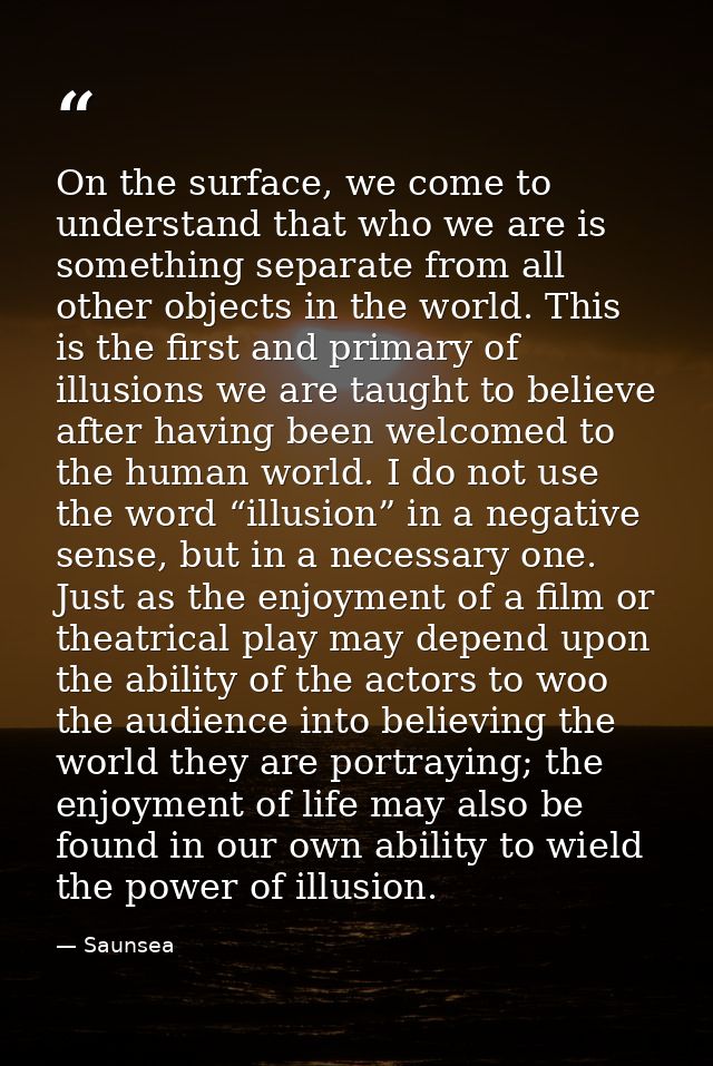 On the surface, we come to understand that who we are is something separate from all other objects in the world. This is — Saunsea