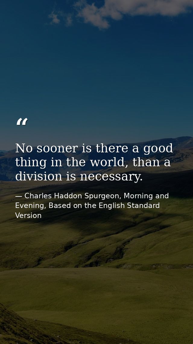 No sooner is there a good thing in the world, than a division is necessary. — Charles Haddon Spurgeon, Morning and Evening, Based on the English Standard Version