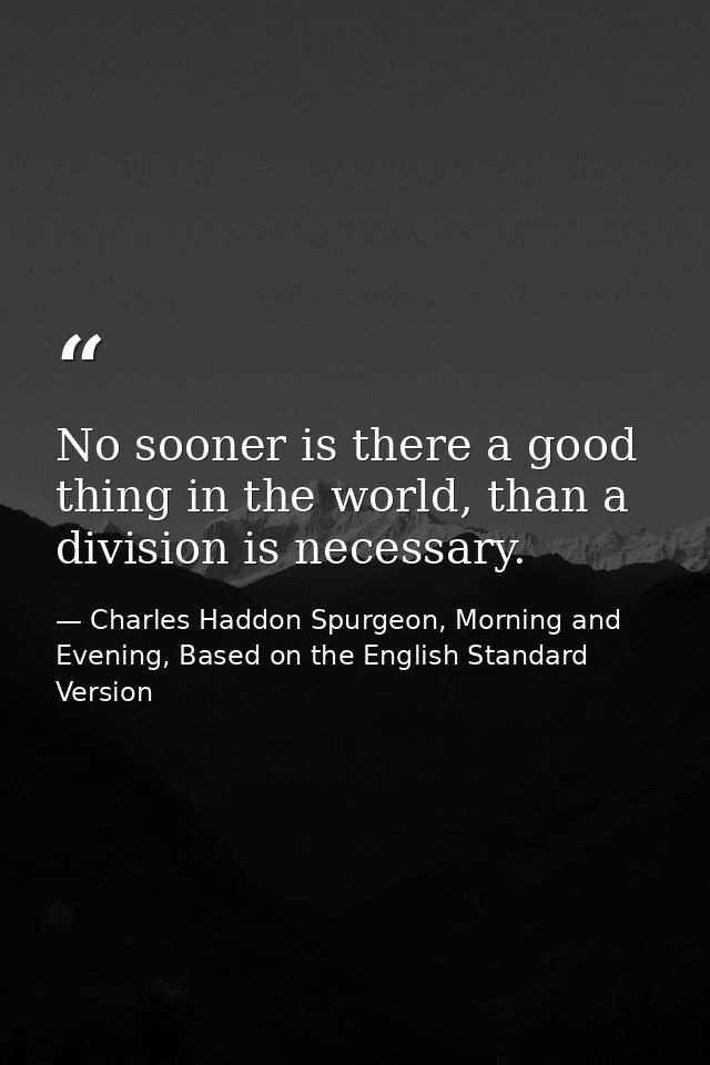 No sooner is there a good thing in the world, than a division is necessary. — Charles Haddon Spurgeon, Morning and Evening, Based on the English Standard Version