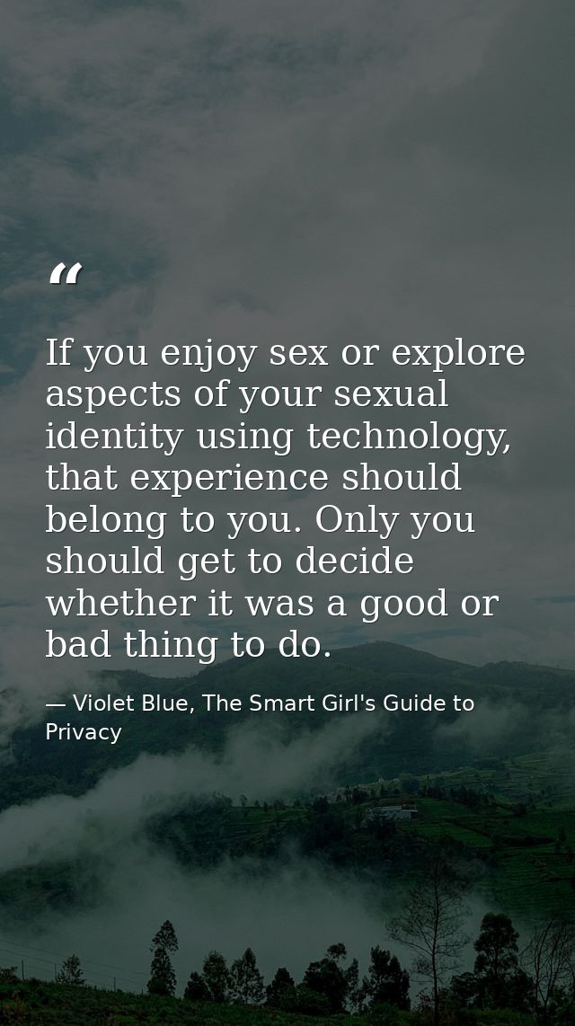 If you enjoy sex or explore aspects of your sexual identity using technology, that experience should belong to you. Only — Violet Blue, The Smart Girl's Guide to Privacy