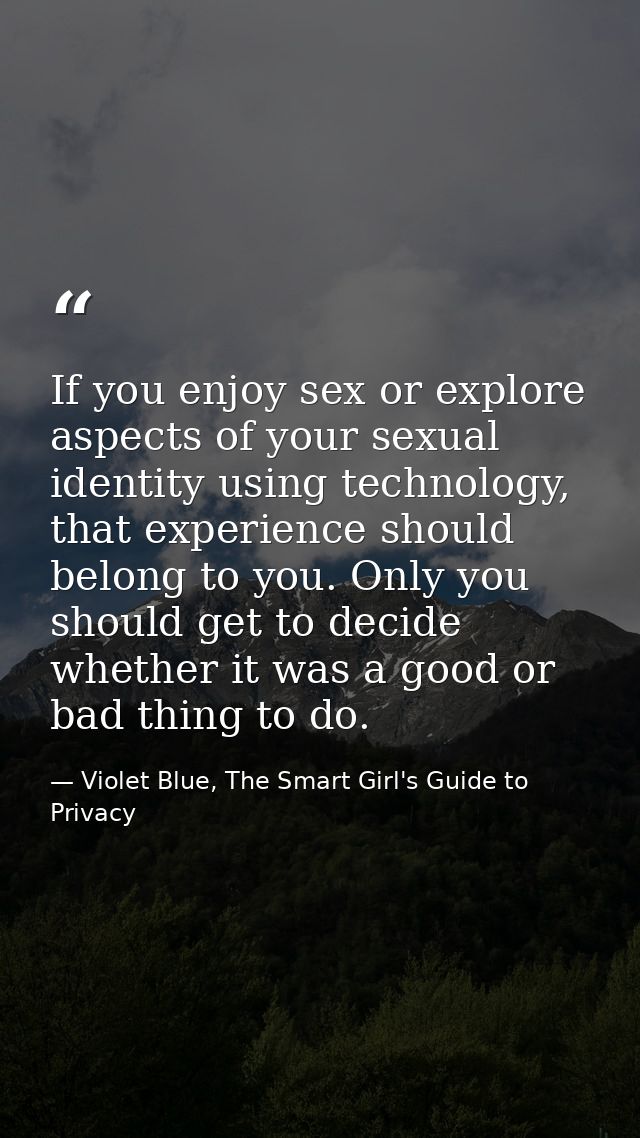 If you enjoy sex or explore aspects of your sexual identity using technology, that experience should belong to you. Only — Violet Blue, The Smart Girl's Guide to Privacy