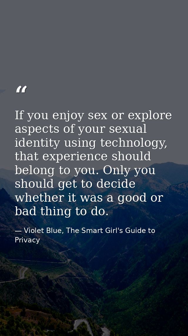 If you enjoy sex or explore aspects of your sexual identity using technology, that experience should belong to you. Only — Violet Blue, The Smart Girl's Guide to Privacy