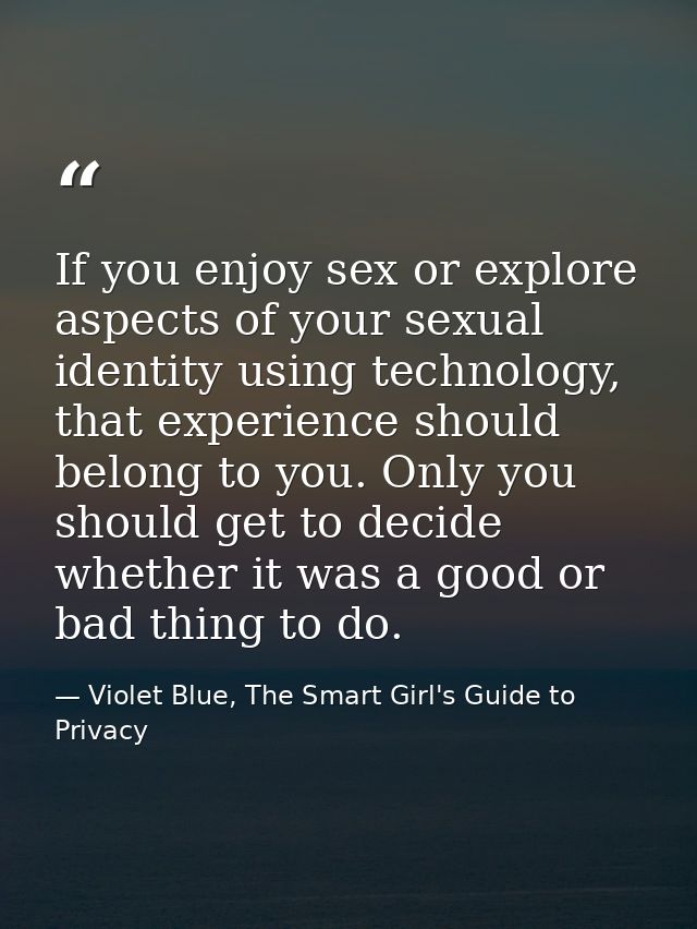 If you enjoy sex or explore aspects of your sexual identity using technology, that experience should belong to you. Only — Violet Blue, The Smart Girl's Guide to Privacy
