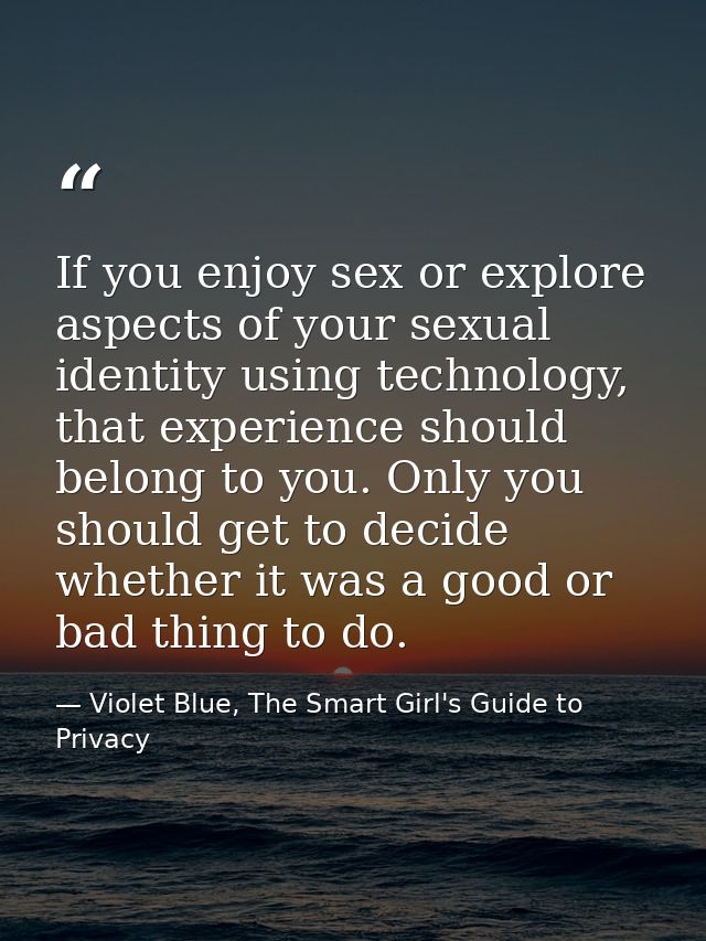 If you enjoy sex or explore aspects of your sexual identity using technology, that experience should belong to you. Only — Violet Blue, The Smart Girl's Guide to Privacy