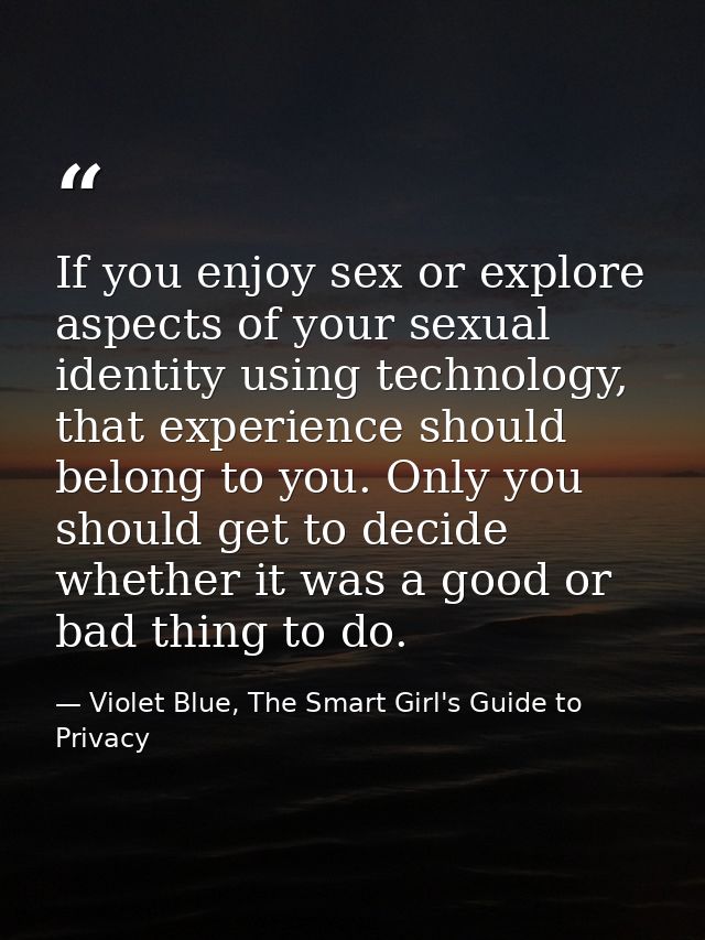 If you enjoy sex or explore aspects of your sexual identity using technology, that experience should belong to you. Only — Violet Blue, The Smart Girl's Guide to Privacy