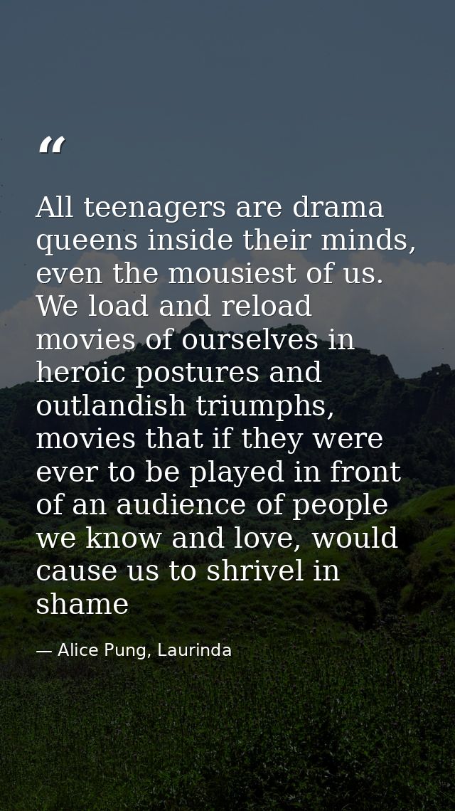 All teenagers are drama queens inside their minds, even the mousiest of us. We load and reload movies of ourselves in he — Alice Pung, Laurinda