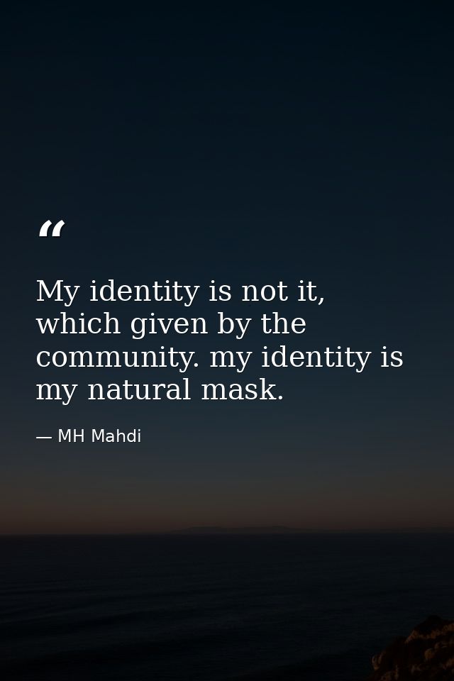 My identity is not it, which given by the community. my identity is my natural mask. — MH Mahdi
